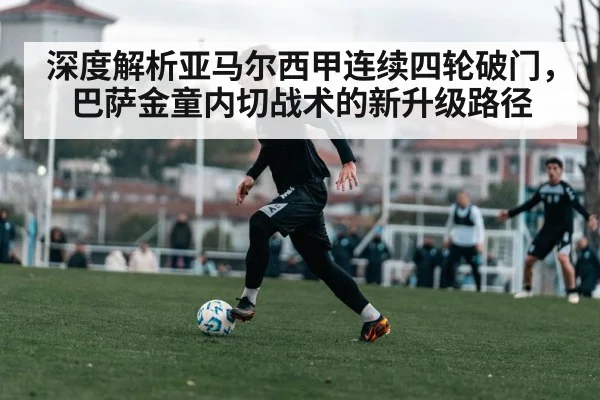 深度解析亚马尔西甲连续四轮破门，巴萨金童内切战术的新升级路径