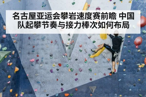 名古屋亚运会攀岩速度赛前瞻 中国队起攀节奏与接力棒次如何布局