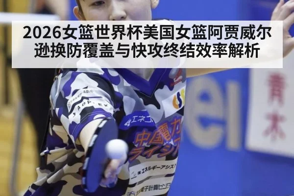 2026女篮世界杯美国女篮阿贾威尔逊换防覆盖与快攻终结效率解析
