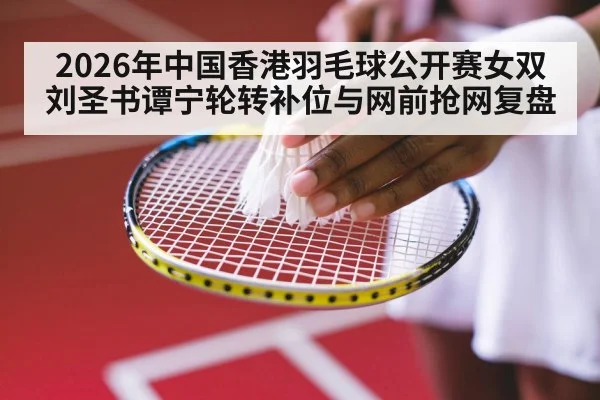 2026年中国香港羽毛球公开赛女双 刘圣书谭宁轮转补位与网前抢网复盘