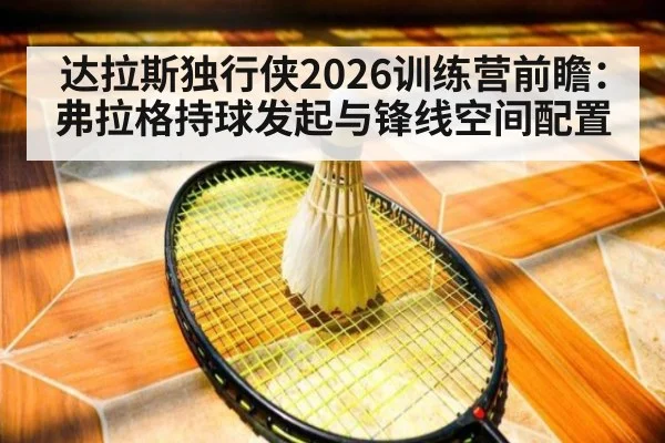 达拉斯独行侠2026训练营前瞻:弗拉格持球发起与锋线空间配置