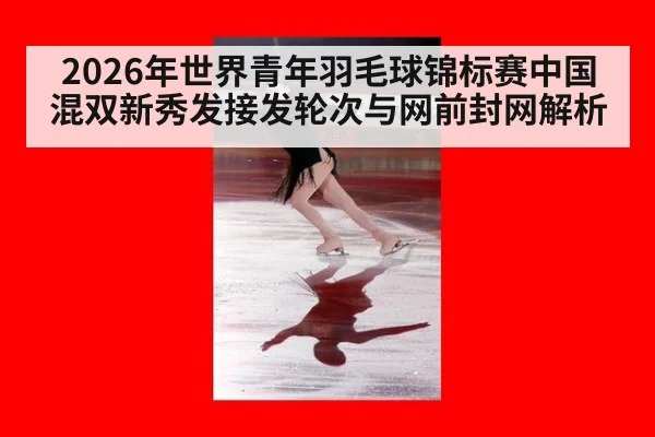 2026年世界青年羽毛球锦标赛中国混双新秀发接发轮次与网前封网解析