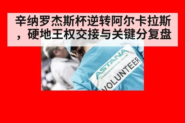 辛纳罗杰斯杯逆转阿尔卡拉斯，硬地王权交接与关键分复盘